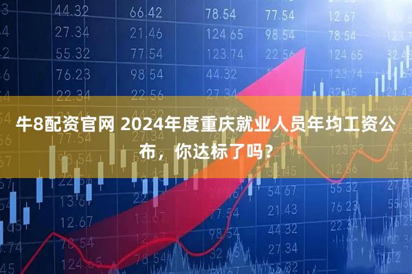 牛8配资官网 2024年度重庆就业人员年均工资公布，你达标了吗？