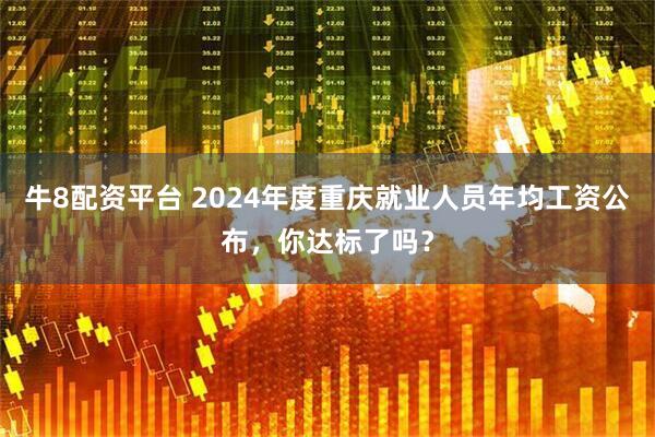 牛8配资平台 2024年度重庆就业人员年均工资公布，你达标了吗？