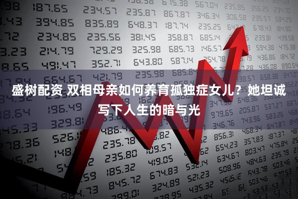 盛树配资 双相母亲如何养育孤独症女儿？她坦诚写下人生的暗与光