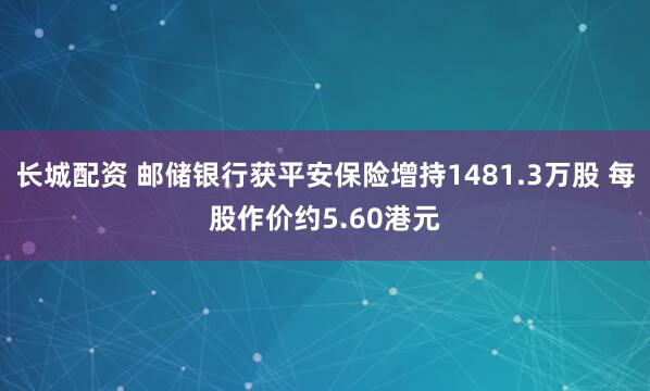长城配资 邮储银行获平安保险增持1481.3万股 每股作价约5.60港元