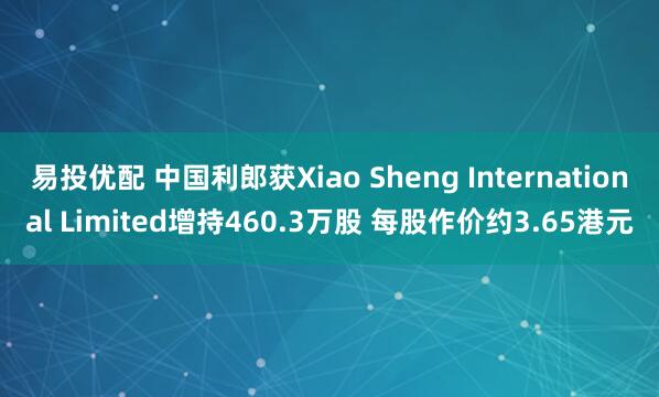 易投优配 中国利郎获Xiao Sheng International Limited增持460.3万股 每股作价约3.65港元