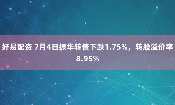 好易配资 7月4日振华转债下跌1.75%，转股溢价率8.95%