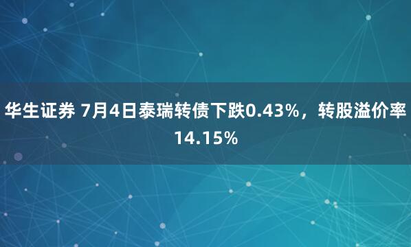 华生证券 7月4日泰瑞转债下跌0.43%，转股溢价率14.15%