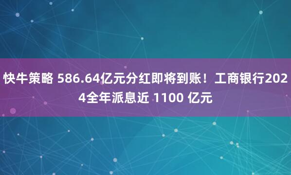 快牛策略 586.64亿元分红即将到账！工商银行2024全年派息近 1100 亿元
