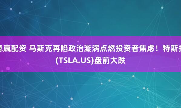 稳赢配资 马斯克再陷政治漩涡点燃投资者焦虑！特斯拉(TSLA.US)盘前大跌