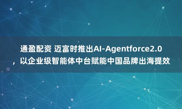 通盈配资 迈富时推出AI-Agentforce2.0，以企业级智能体中台赋能中国品牌出海提效