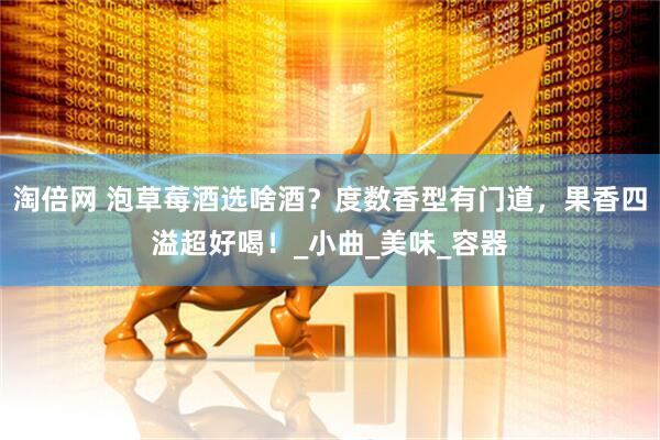 淘倍网 泡草莓酒选啥酒？度数香型有门道，果香四溢超好喝！_小曲_美味_容器