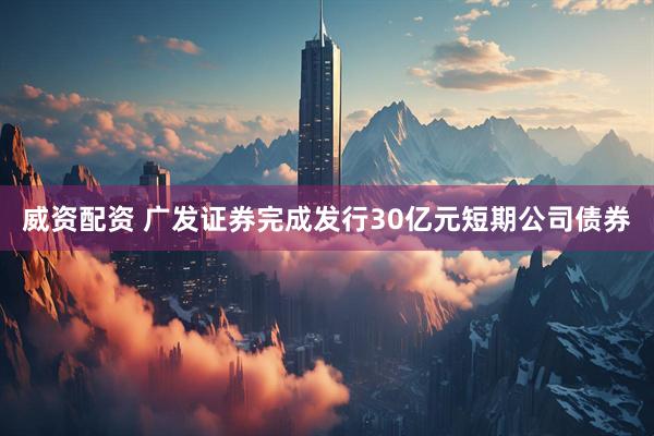 威资配资 广发证券完成发行30亿元短期公司债券
