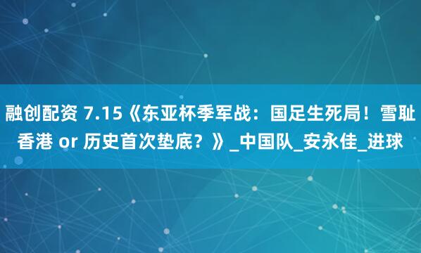 融创配资 7.15《东亚杯季军战：国足生死局！雪耻香港 or 历史首次垫底？》_中国队_安永佳_进球