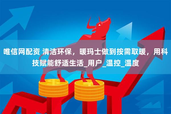 唯信网配资 清洁环保，暖玛士做到按需取暖，用科技赋能舒适生活_用户_温控_温度
