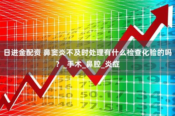 日进金配资 鼻窦炎不及时处理有什么检查化验的吗？_手术_鼻腔_炎症