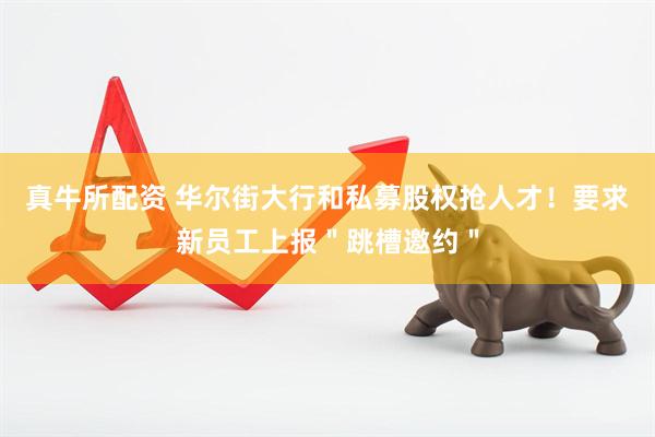 真牛所配资 华尔街大行和私募股权抢人才！要求新员工上报＂跳槽邀约＂