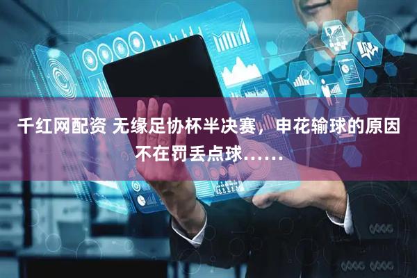 千红网配资 无缘足协杯半决赛，申花输球的原因不在罚丢点球……