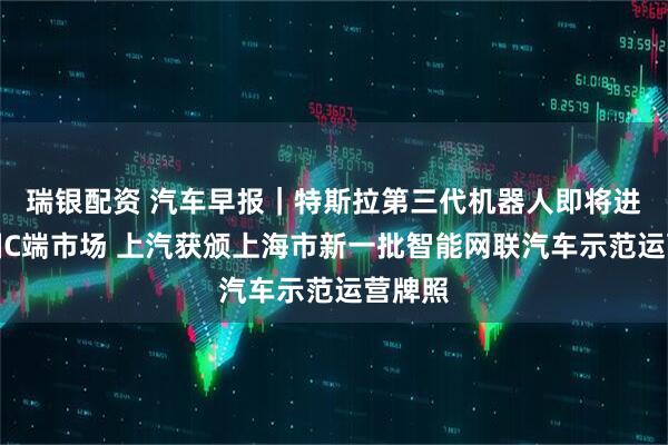 瑞银配资 汽车早报｜特斯拉第三代机器人即将进入中国C端市场 上汽获颁上海市新一批智能网联汽车示范运营牌照