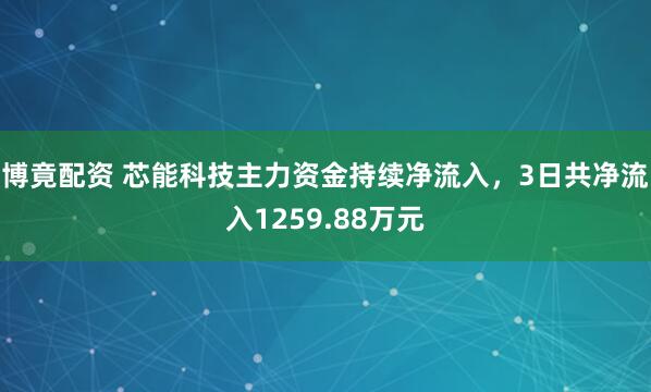 博竟配资 芯能科技主力资金持续净流入，3日共净流入1259.88万元