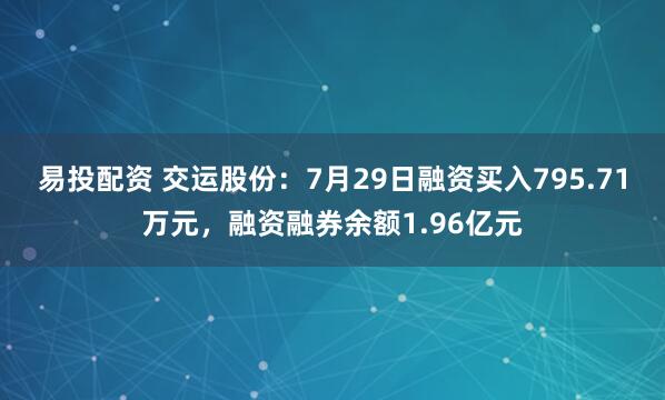 易投配资 交运股份：7月29日融资买入795.71万元，融资融券余额1.96亿元