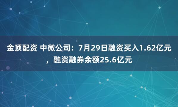 金顶配资 中微公司：7月29日融资买入1.62亿元，融资融券余额25.6亿元