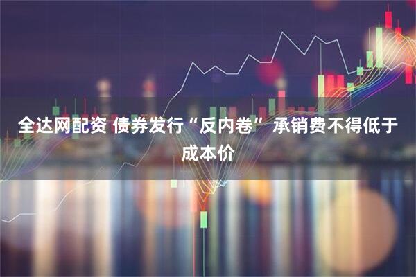 全达网配资 债券发行“反内卷” 承销费不得低于成本价
