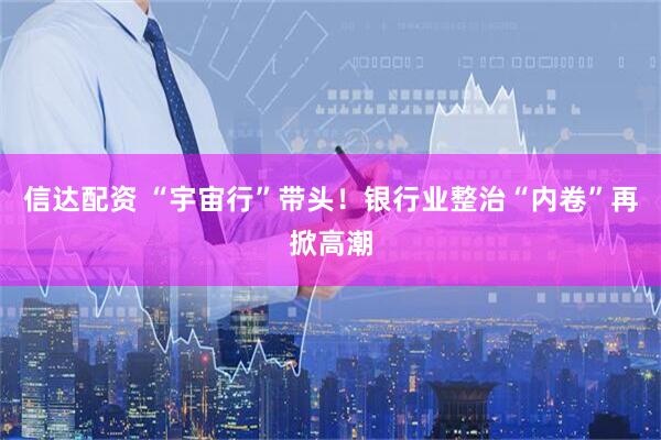 信达配资 “宇宙行”带头！银行业整治“内卷”再掀高潮