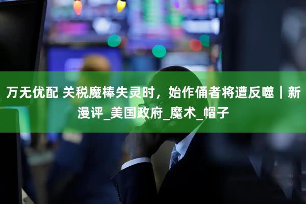 万无优配 关税魔棒失灵时，始作俑者将遭反噬｜新漫评_美国政府_魔术_帽子