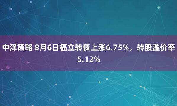 中泽策略 8月6日福立转债上涨6.75%，转股溢价率5.12%