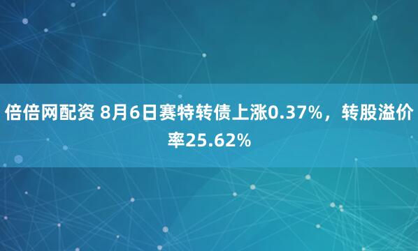 倍倍网配资 8月6日赛特转债上涨0.37%，转股溢价率25.62%