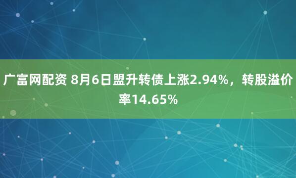 广富网配资 8月6日盟升转债上涨2.94%，转股溢价率14.65%