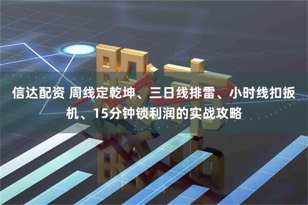 信达配资 周线定乾坤、三日线排雷、小时线扣扳机、15分钟锁利润的实战攻略