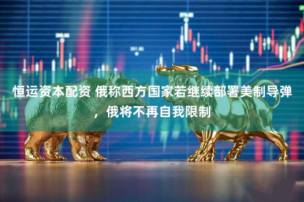恒运资本配资 俄称西方国家若继续部署美制导弹，俄将不再自我限制