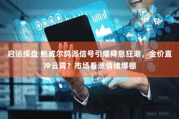 启运操盘 鲍威尔鸽派信号引爆降息狂潮，金价直冲云霄？市场看涨情绪爆棚