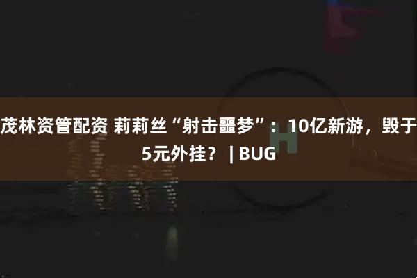 茂林资管配资 莉莉丝“射击噩梦”：10亿新游，毁于5元外挂？ | BUG