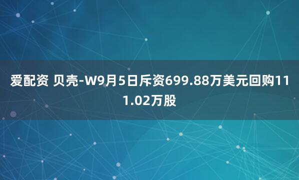 爱配资 贝壳-W9月5日斥资699.88万美元回购111.02万股