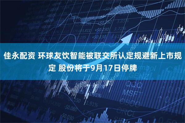 佳永配资 环球友饮智能被联交所认定规避新上市规定 股份将于9月17日停牌