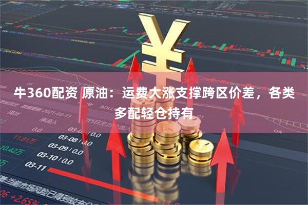 牛360配资 原油：运费大涨支撑跨区价差，各类多配轻仓持有