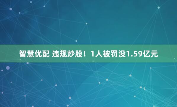 智慧优配 违规炒股！1人被罚没1.59亿元