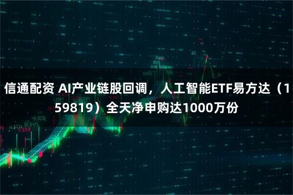 信通配资 AI产业链股回调，人工智能ETF易方达（159819）全天净申购达1000万份