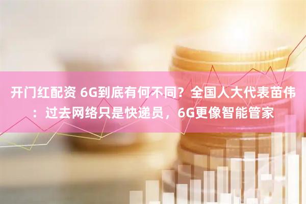 开门红配资 6G到底有何不同？全国人大代表苗伟：过去网络只是快递员，6G更像智能管家