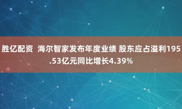 胜亿配资  海尔智家发布年度业绩 股东应占溢利195.53亿元同比增长4.39%