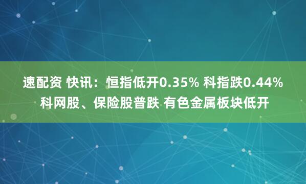 速配资 快讯：恒指低开0.35% 科指跌0.44% 科网股、保险股普跌 有色金属板块低开