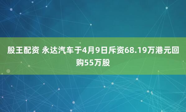 股王配资 永达汽车于4月9日斥资68.19万港元回购55万股