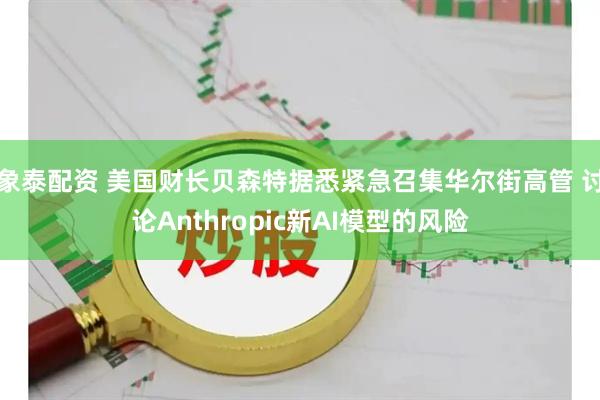 象泰配资 美国财长贝森特据悉紧急召集华尔街高管 讨论Anthropic新AI模型的风险