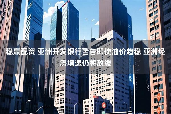稳赢配资 亚洲开发银行警告即使油价趋稳 亚洲经济增速仍将放缓