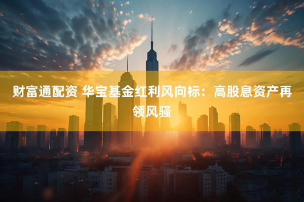 财富通配资 华宝基金红利风向标：高股息资产再领风骚