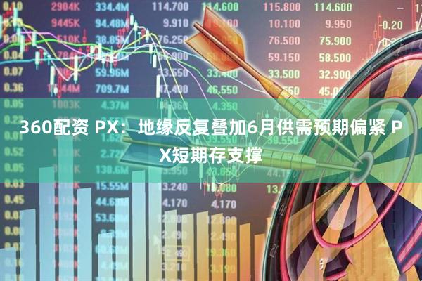 360配资 PX：地缘反复叠加6月供需预期偏紧 PX短期存支撑